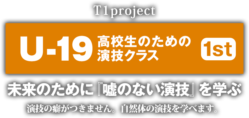 U-19 高校生のための演技クラス 1st T1project 未来のために『嘘のない演技』を学ぶ 演技の癖がつきません 自然体の演技を学べます