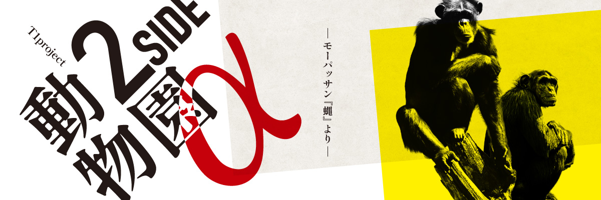 T1project『動物園 2SIDE α』ーモーパッサン『蝿』よりー